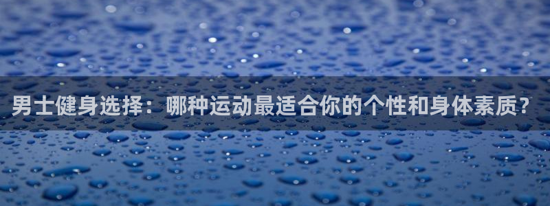 制胜体育能免费直播吗：男士健身选择：哪种运动最适合你的个性和身体素质？