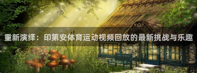 制胜体育在线：重新演绎：印第安体育运动视频回放的最新挑战与乐趣