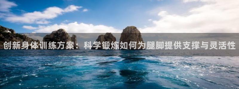 制胜体育新版本官网：创新身体训练方案：科学锻炼如何为腿脚提供支撑与灵活性
