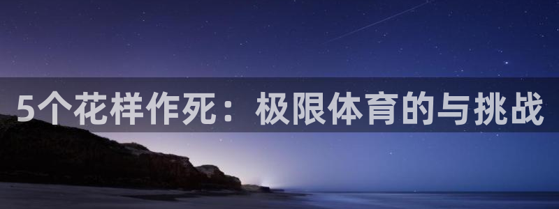 制胜体育篮球直播在线观看：5个花样作死：极限体育的与挑战